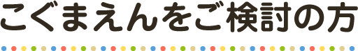 こぐまえんをご検討の方