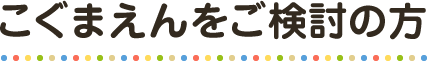 こぐまえんをご検討の方